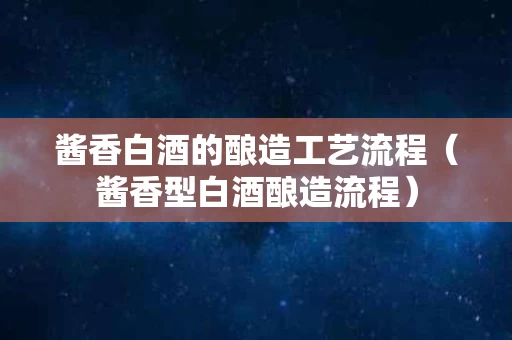 酱香白酒的酿造工艺流程（酱香型白酒酿造流程）