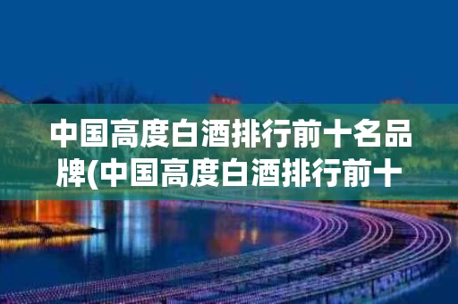 中国高度白酒排行前十名品牌(中国高度白酒排行前十名品牌有哪些)