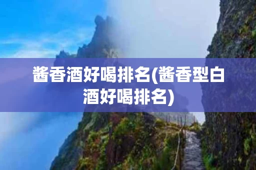 酱香酒好喝排名(酱香型白酒好喝排名)
