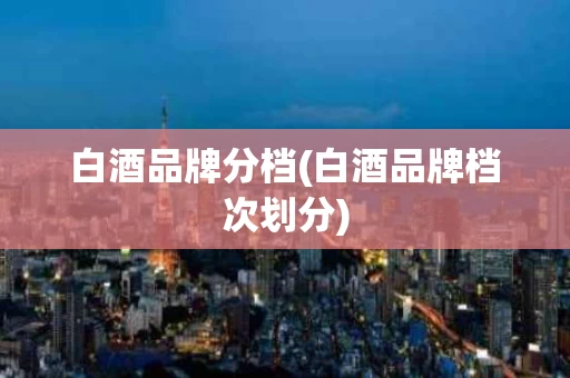 白酒品牌分档(白酒品牌档次划分)