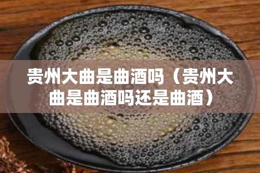 贵州大曲是曲酒吗（贵州大曲是曲酒吗还是曲酒）