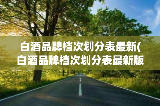 白酒品牌档次划分表最新(白酒品牌档次划分表最新版)