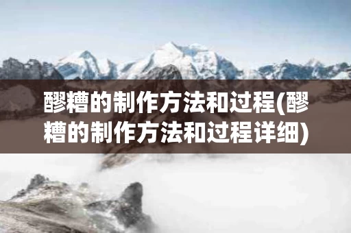 醪糟的制作方法和过程(醪糟的制作方法和过程详细)