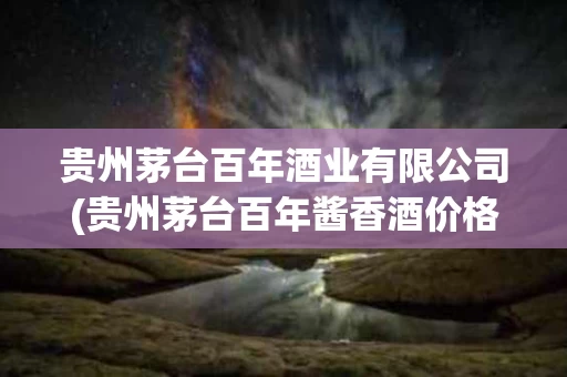 贵州茅台百年酒业有限公司(贵州茅台百年酱香酒价格表)