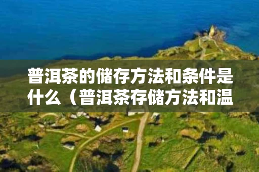 普洱茶的储存方法和条件是什么（普洱茶存储方法和温度）