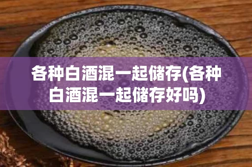 各种白酒混一起储存(各种白酒混一起储存好吗)