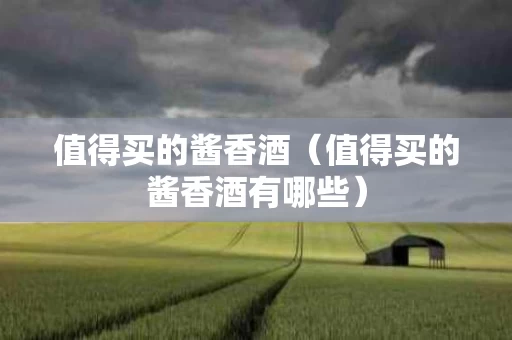 值得买的酱香酒（值得买的酱香酒有哪些）