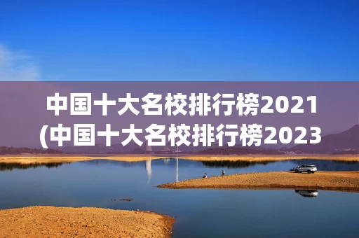 中国十大名校排行榜2021(中国十大名校排行榜2023年 前十名)