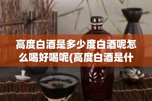 高度白酒是多少度白酒呢怎么喝好喝呢(高度白酒是什么酒)