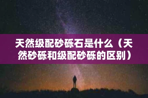 天然级配砂砾石是什么（天然砂砾和级配砂砾的区别）