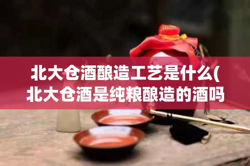 北大仓酒酿造工艺是什么(北大仓酒是纯粮酿造的酒吗)