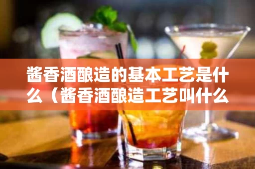 酱香酒酿造的基本工艺是什么（酱香酒酿造工艺叫什么工艺）
