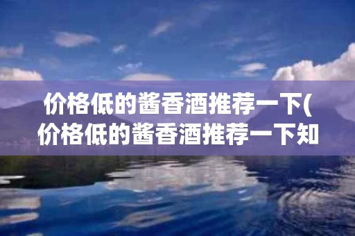 价格低的酱香酒推荐一下(价格低的酱香酒推荐一下知乎)