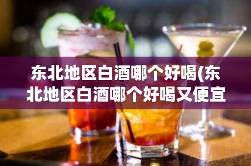 东北地区白酒哪个好喝(东北地区白酒哪个好喝又便宜)