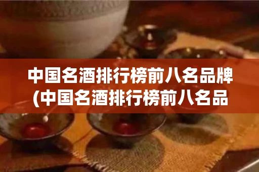 中国名酒排行榜前八名品牌(中国名酒排行榜前八名品牌有哪些)