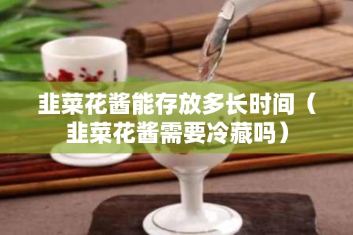 韭菜花酱能存放多长时间（韭菜花酱需要冷藏吗）