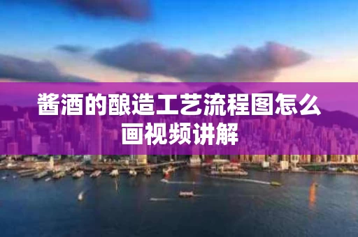 酱酒的酿造工艺流程图怎么画视频讲解