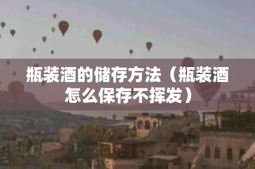 瓶装酒的储存方法（瓶装酒怎么保存不挥发）