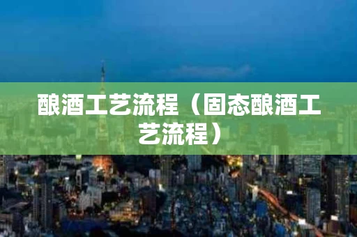 酿酒工艺流程（固态酿酒工艺流程）