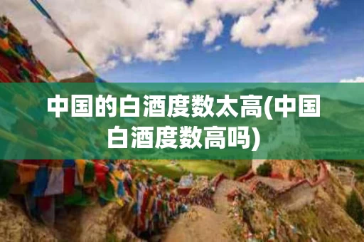 中国的白酒度数太高(中国白酒度数高吗)