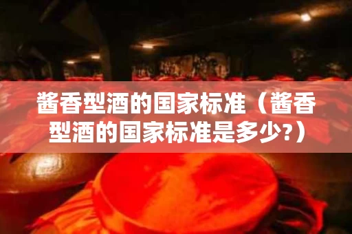 酱香型酒的国家标准（酱香型酒的国家标准是多少?）
