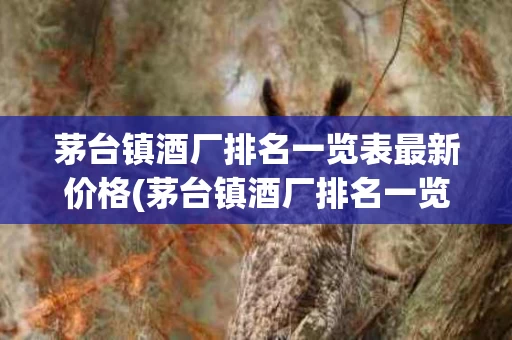 茅台镇酒厂排名一览表最新价格(茅台镇酒厂排名一览表最新价格查询)