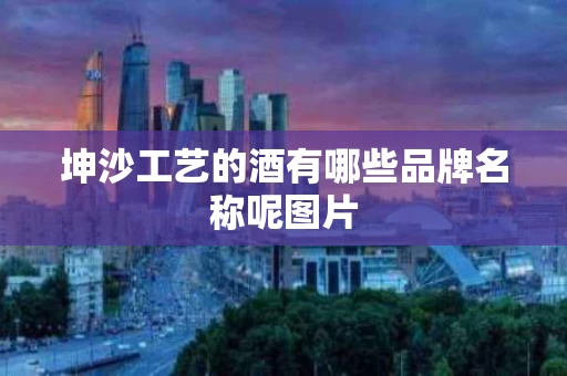 坤沙工艺的酒有哪些品牌名称呢图片