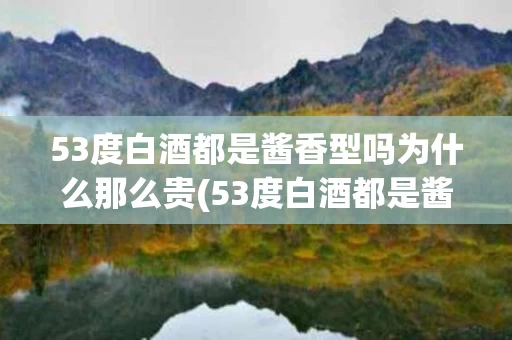 53度白酒都是酱香型吗为什么那么贵(53度白酒都是酱香型吗为什么那么贵呢)