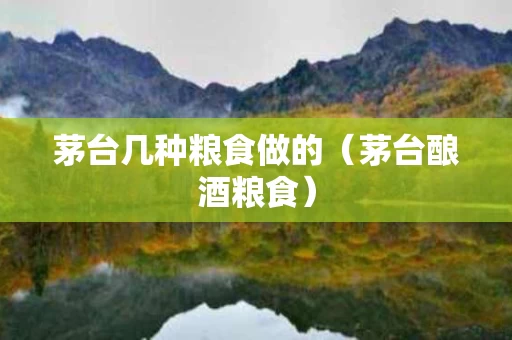 茅台几种粮食做的（茅台酿酒粮食）