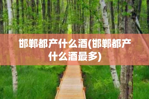 邯郸都产什么酒(邯郸都产什么酒最多)