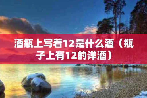 酒瓶上写着12是什么酒（瓶子上有12的洋酒）