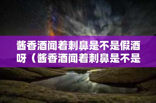 酱香酒闻着刺鼻是不是假酒呀（酱香酒闻着刺鼻是不是假酒呀）