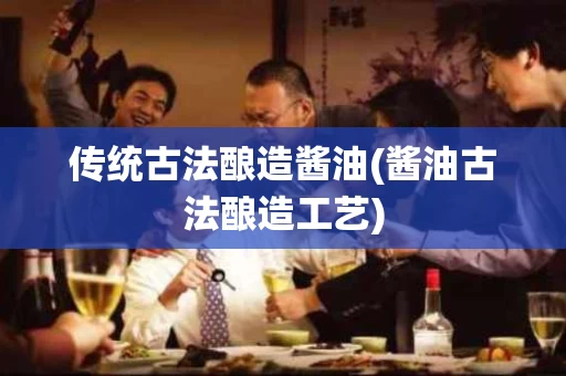 传统古法酿造酱油(酱油古法酿造工艺)