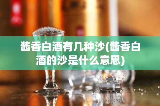 酱香白酒有几种沙(酱香白酒的沙是什么意思)