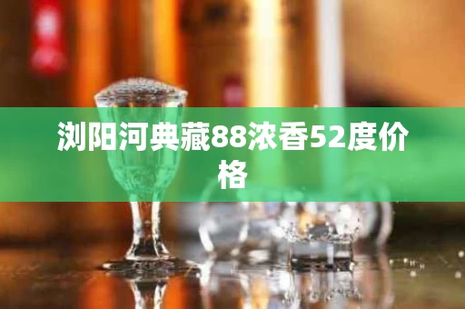 浏阳河典藏88浓香52度价格
