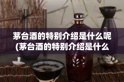 茅台酒的特别介绍是什么呢(茅台酒的特别介绍是什么呢英语)