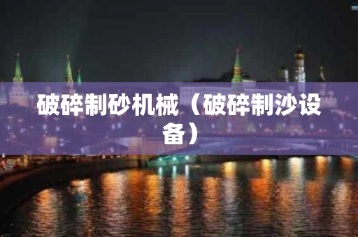 破碎制砂机械（破碎制沙设备）