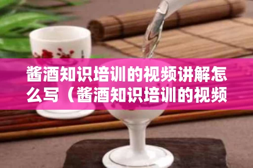 酱酒知识培训的视频讲解怎么写（酱酒知识培训的视频讲解怎么写文案）