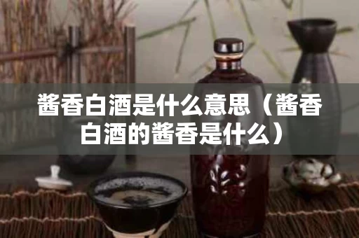 酱香白酒是什么意思（酱香白酒的酱香是什么）