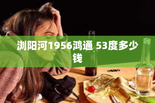 浏阳河1956鸿通 53度多少钱