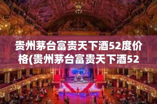 贵州茅台富贵天下酒52度价格(贵州茅台富贵天下酒52度价格多少)