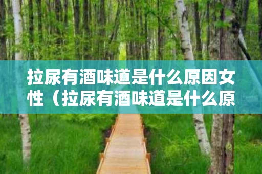 拉尿有酒味道是什么原因女性（拉尿有酒味道是什么原因女性怎么治疗）