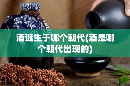 酒诞生于哪个朝代(酒是哪个朝代出现的)