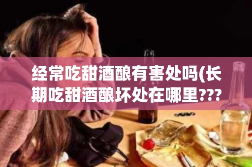 经常吃甜酒酿有害处吗(长期吃甜酒酿坏处在哪里????) 经常吃甜酒酿有害处吗(长期吃甜酒酿坏处在哪里????)