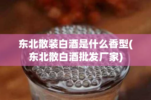 东北散装白酒是什么香型(东北散白酒批发厂家)