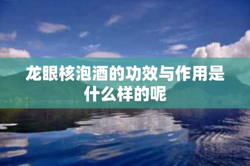 龙眼核泡酒的功效与作用是什么样的呢