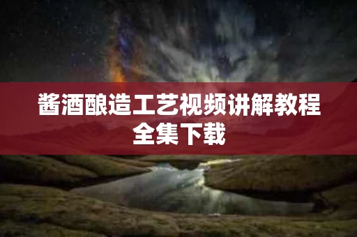 酱酒酿造工艺视频讲解教程全集下载