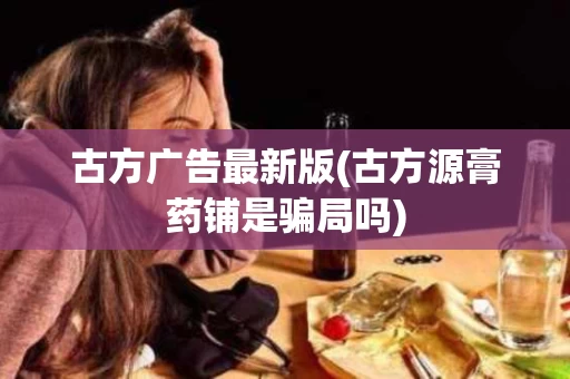 古方广告最新版(古方源膏药铺是骗局吗)