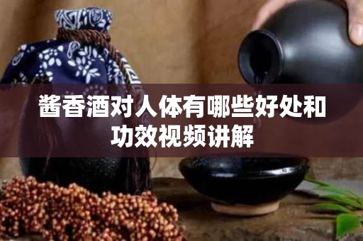 酱香酒对人体有哪些好处和功效视频讲解