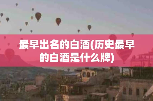 最早出名的白酒(历史最早的白酒是什么牌)